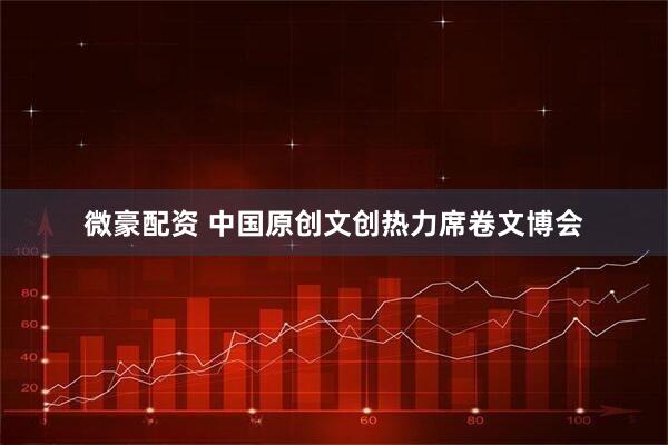 微豪配资 中国原创文创热力席卷文博会
