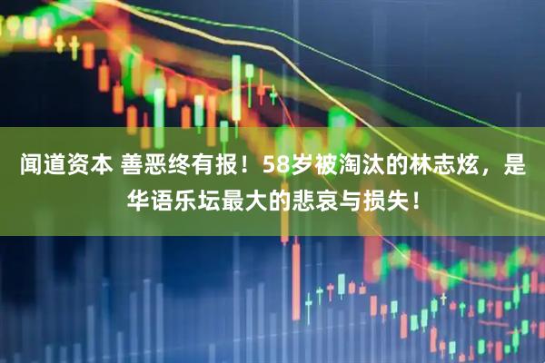 闻道资本 善恶终有报！58岁被淘汰的林志炫，是华语乐坛最大的悲哀与损失！