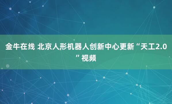 金牛在线 北京人形机器人创新中心更新“天工2.0”视频