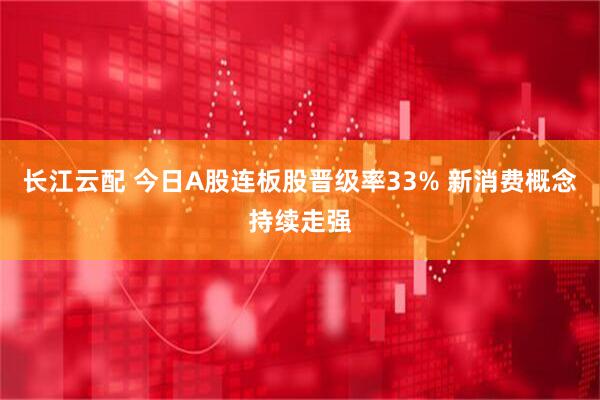 长江云配 今日A股连板股晋级率33% 新消费概念持续走强
