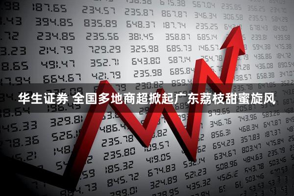 华生证券 全国多地商超掀起广东荔枝甜蜜旋风