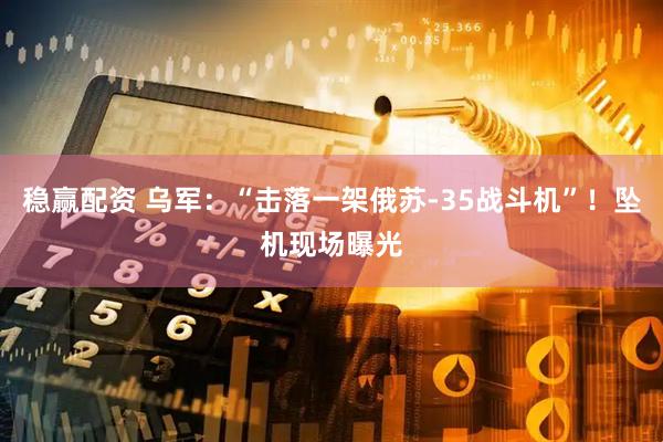 稳赢配资 乌军：“击落一架俄苏-35战斗机”！坠机现场曝光