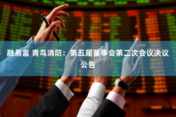 融易富 青鸟消防：第五届董事会第二次会议决议公告