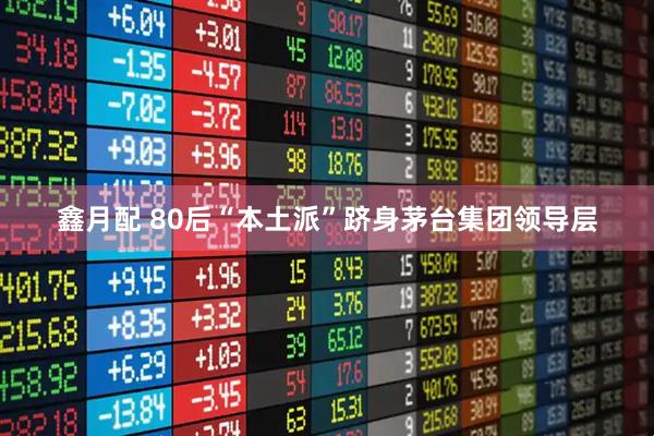 鑫月配 80后“本土派”跻身茅台集团领导层