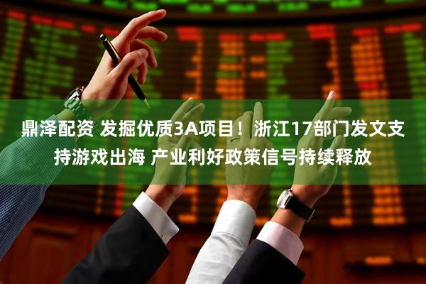 鼎泽配资 发掘优质3A项目！浙江17部门发文支持游戏出海 产业利好政策信号持续释放