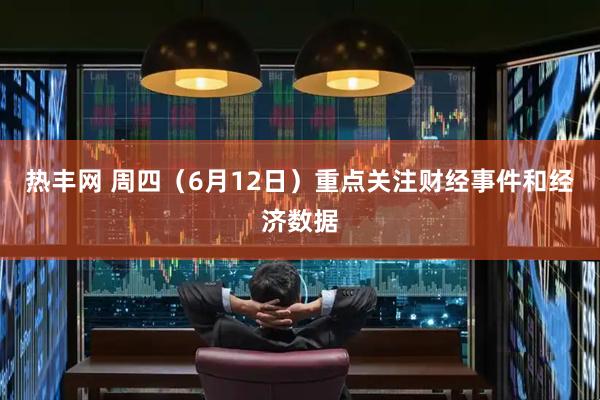 热丰网 周四（6月12日）重点关注财经事件和经济数据