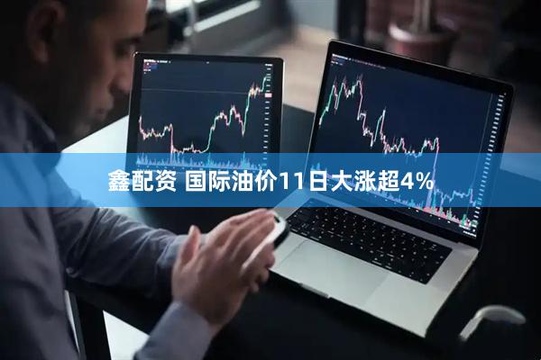 鑫配资 国际油价11日大涨超4%