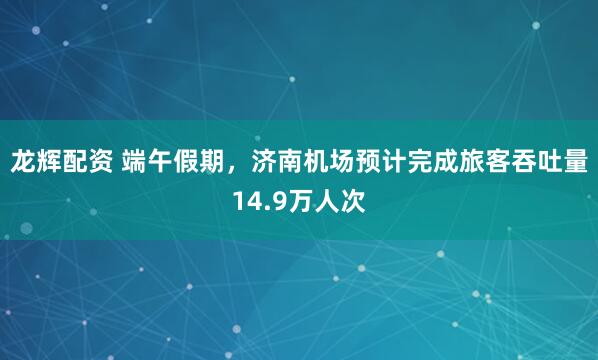 龙辉配资 端午假期，济南机场预计完成旅客吞吐量14.9万人次