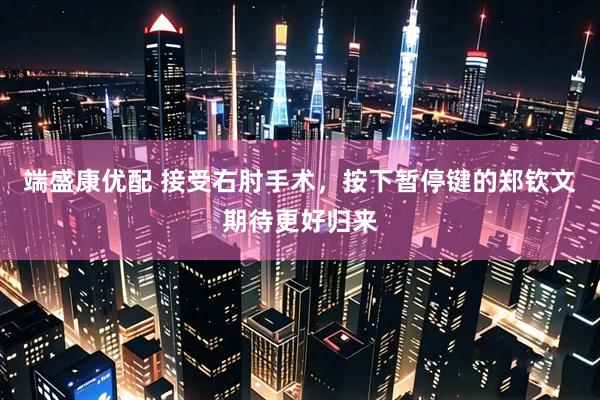 端盛康优配 接受右肘手术，按下暂停键的郑钦文期待更好归来