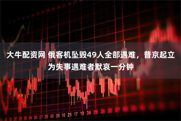 大牛配资网 俄客机坠毁49人全部遇难，普京起立为失事遇难者默哀一分钟