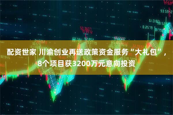 配资世家 川渝创业再送政策资金服务“大礼包”，8个项目获3200万元意向投资