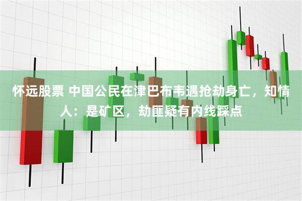 怀远股票 中国公民在津巴布韦遇抢劫身亡,知情人:是矿区,劫匪疑有内线踩点