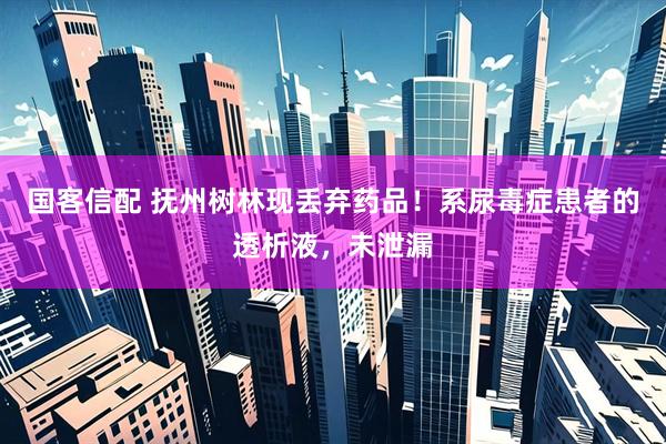 国客信配 抚州树林现丢弃药品！系尿毒症患者的透析液，未泄漏