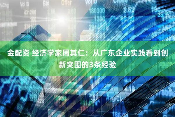 金配资 经济学家周其仁：从广东企业实践看到创新突围的3条经验