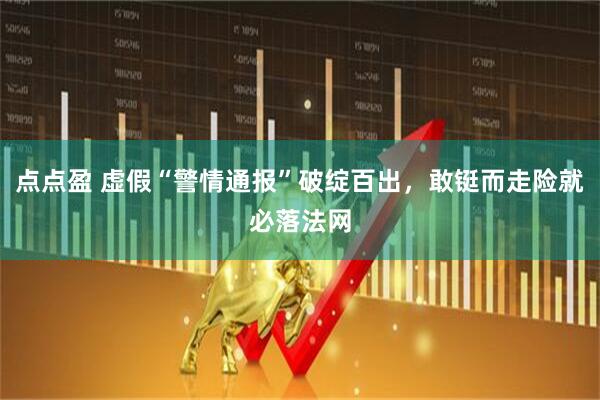 点点盈 虚假“警情通报”破绽百出，敢铤而走险就必落法网