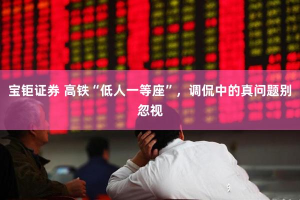 宝钜证券 高铁“低人一等座”，调侃中的真问题别忽视