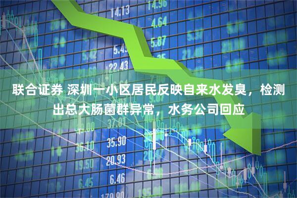 联合证券 深圳一小区居民反映自来水发臭，检测出总大肠菌群异常，水务公司回应