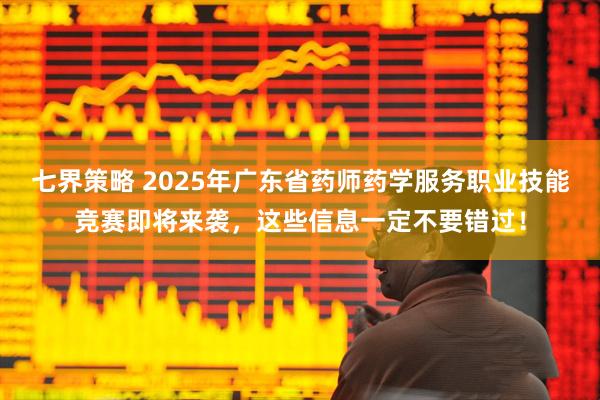 七界策略 2025年广东省药师药学服务职业技能竞赛即将来袭，这些信息一定不要错过！