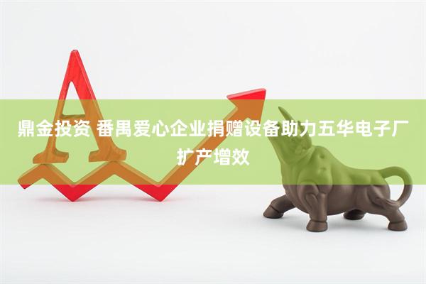鼎金投资 番禺爱心企业捐赠设备助力五华电子厂扩产增效