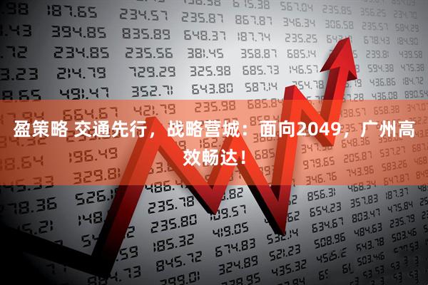 盈策略 交通先行，战略营城：面向2049，广州高效畅达！