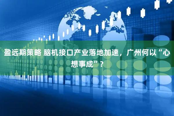 盈远期策略 脑机接口产业落地加速，广州何以“心想事成”？