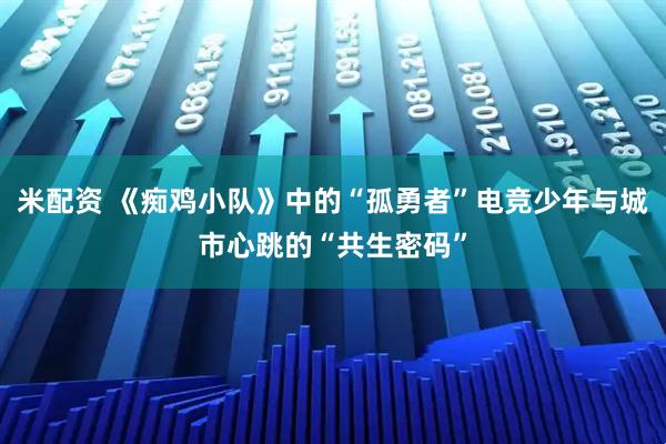 米配资 《痴鸡小队》中的“孤勇者”电竞少年与城市心跳的“共生密码”