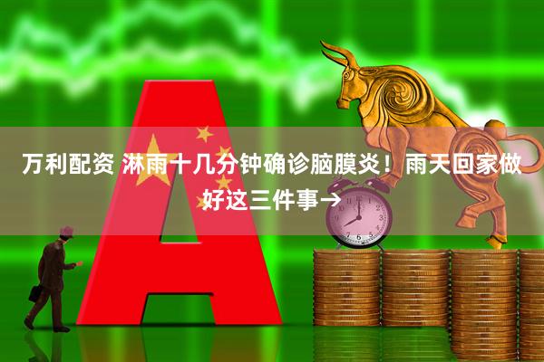 万利配资 淋雨十几分钟确诊脑膜炎！雨天回家做好这三件事→