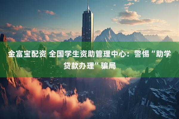 金富宝配资 全国学生资助管理中心：警惕“助学贷款办理”骗局