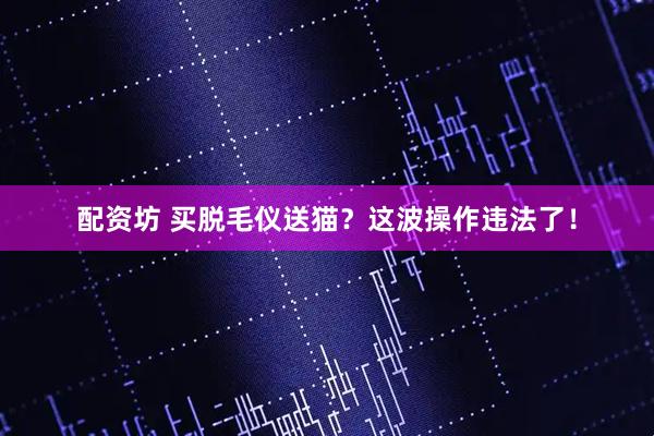配资坊 买脱毛仪送猫？这波操作违法了！