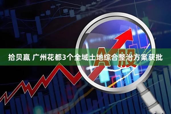 拾贝赢 广州花都3个全域土地综合整治方案获批