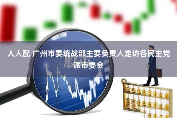 人人配 广州市委统战部主要负责人走访各民主党派市委会