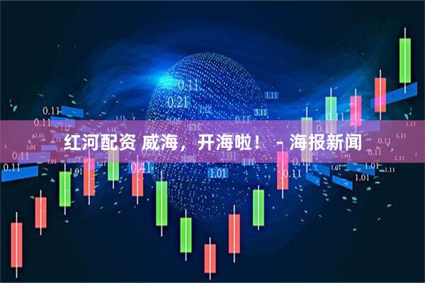 红河配资 威海，开海啦！ - 海报新闻
