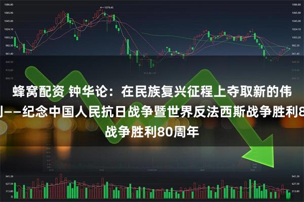 蜂窝配资 钟华论：在民族复兴征程上夺取新的伟大胜利——纪念中国人民抗日战争暨世界反法西斯战争胜利80周年