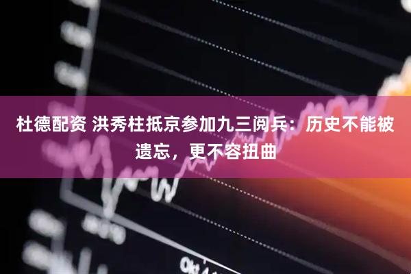 杜德配资 洪秀柱抵京参加九三阅兵：历史不能被遗忘，更不容扭曲