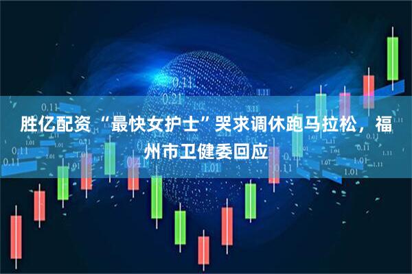 胜亿配资 “最快女护士”哭求调休跑马拉松,福州市卫健委回应
