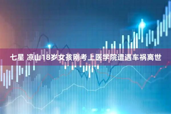 七星 凉山18岁女孩刚考上医学院遭遇车祸离世