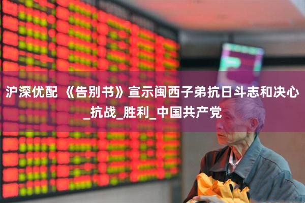 沪深优配 《告别书》宣示闽西子弟抗日斗志和决心_抗战_胜利_中国共产党