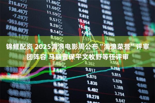 锦鲤配资 2025海浪电影周公布“海浪荣誉”评审团阵容 马丽曹保平文牧野等任评审