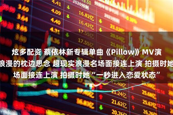 炫多配资 蔡依林新专辑单曲《Pillow》MV演绎爱情愉悦 给七夕最浪漫的枕边思念 超现实浪漫名场面接连上演 拍摄时她“一秒进入恋爱状态”