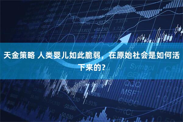 天金策略 人类婴儿如此脆弱，在原始社会是如何活下来的？