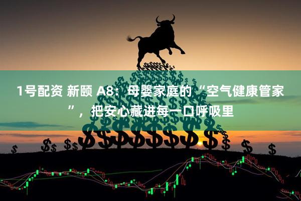 1号配资 新颐 A8：母婴家庭的 “空气健康管家”，把安心藏进每一口呼吸里