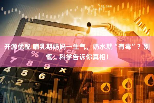 开源优配 哺乳期妈妈一生气，奶水就“有毒”？别慌，科学告诉你真相！