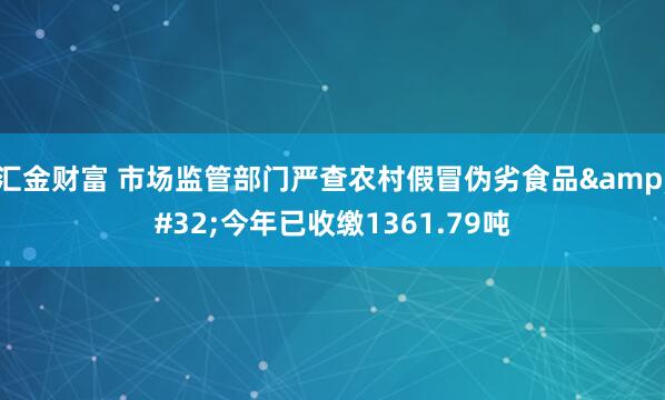 汇金财富 市场监管部门严查农村假冒伪劣食品&#32;今年已收缴1361.79吨
