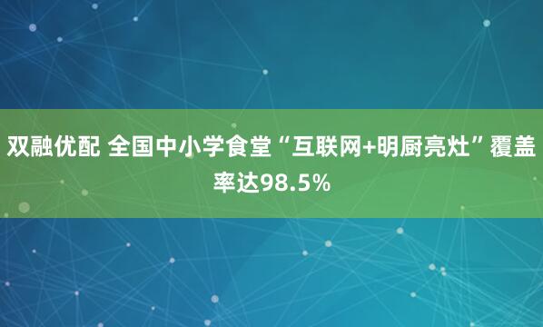 双融优配 全国中小学食堂“互联网+明厨亮灶”覆盖率达98.5%