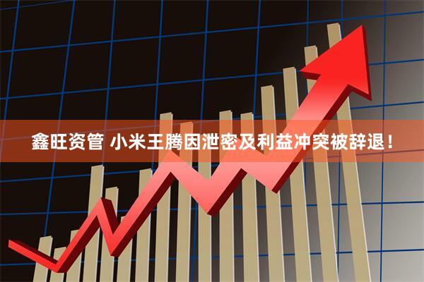 鑫旺资管 小米王腾因泄密及利益冲突被辞退！