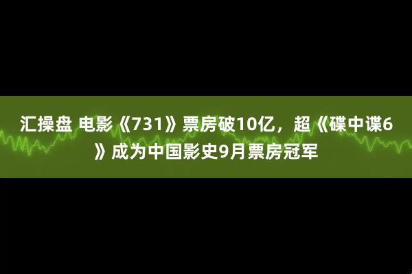 汇操盘 电影《731》票房破10亿，超《碟中谍6》成为中国影史9月票房冠军