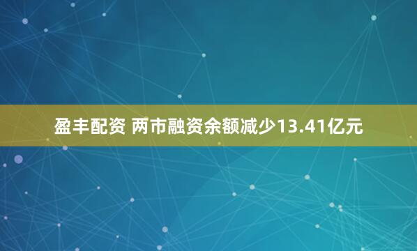 盈丰配资 两市融资余额减少13.41亿元