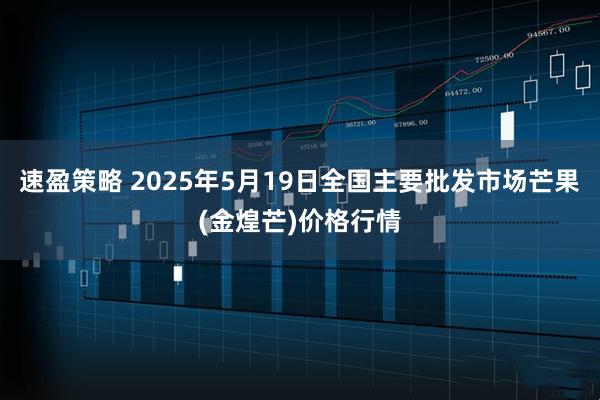 速盈策略 2025年5月19日全国主要批发市场芒果(金煌芒)价格行情
