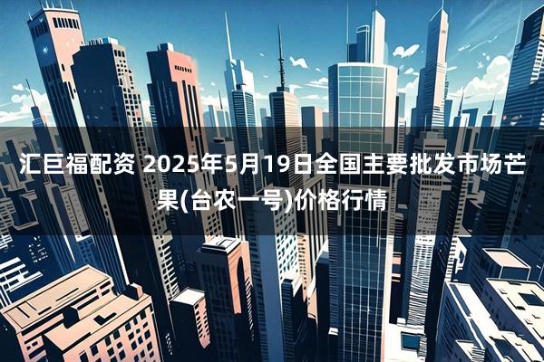 汇巨福配资 2025年5月19日全国主要批发市场芒果(台农一号)价格行情