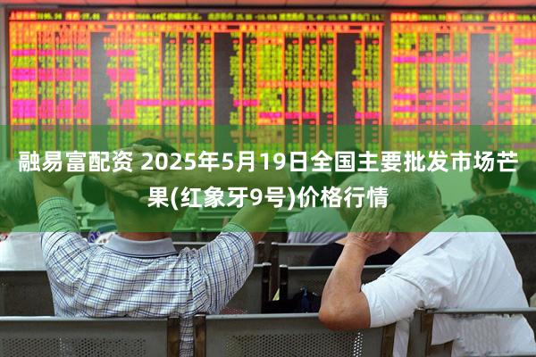 融易富配资 2025年5月19日全国主要批发市场芒果(红象牙9号)价格行情